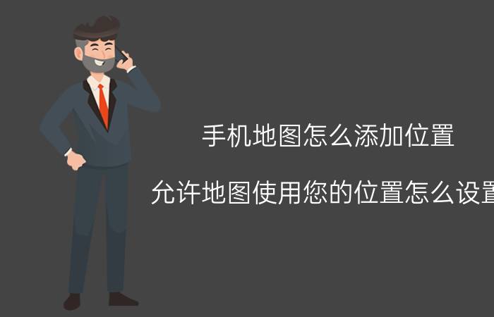 手机地图怎么添加位置 允许地图使用您的位置怎么设置？